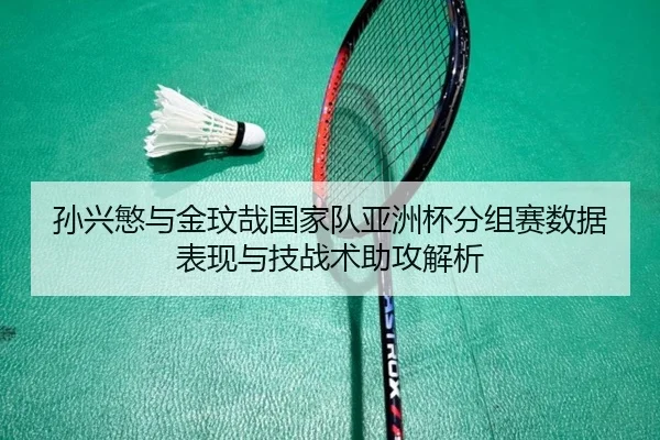 孙兴慜与金玟哉国家队亚洲杯分组赛数据表现与技战术助攻解析