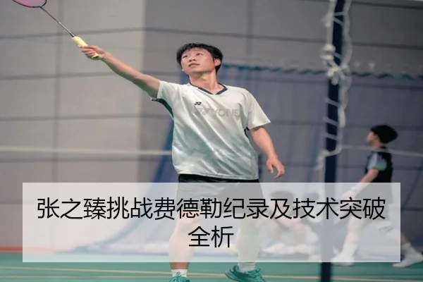 张之臻挑战费德勒纪录及技术突破全析 | migusprot